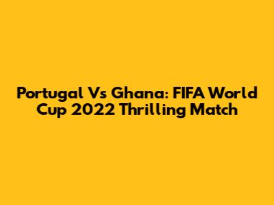 Portugal Vs Ghana: FIFA World Cup 2022 Thrilling Match