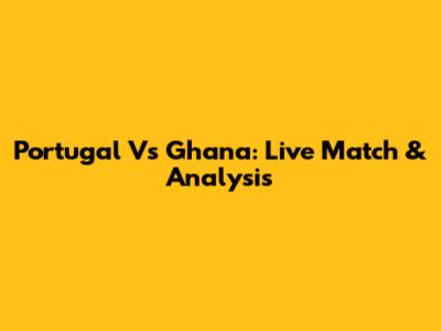 Portugal Vs Ghana: Live Match & Analysis