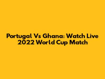 Portugal Vs Ghana: Watch Live 2022 World Cup Match