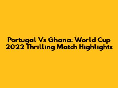Portugal Vs Ghana: World Cup 2022 Thrilling Match Highlights