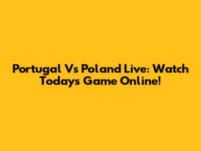 Portugal Vs Poland Live: Watch Today's Game Online!