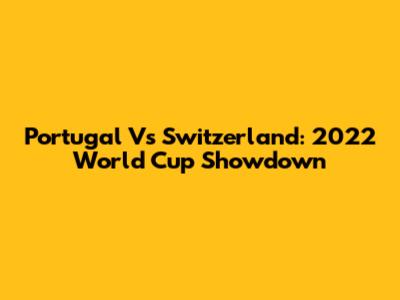 Portugal Vs Switzerland: 2022 World Cup Showdown