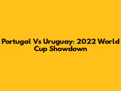 Portugal Vs Uruguay: 2022 World Cup Showdown