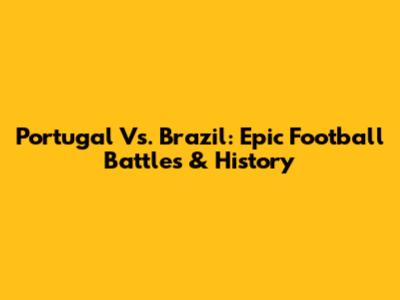 Portugal Vs. Brazil: Epic Football Battles & History