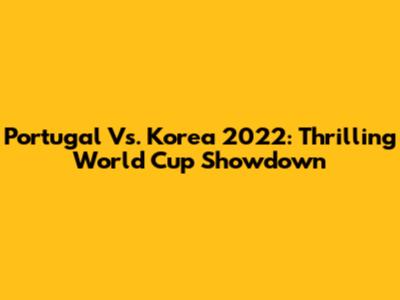 Portugal Vs. Korea 2022: Thrilling World Cup Showdown