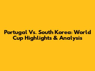 Portugal Vs. South Korea: World Cup Highlights & Analysis
