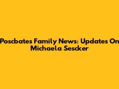 Poscbates Family News: Updates On Michaela Sescker