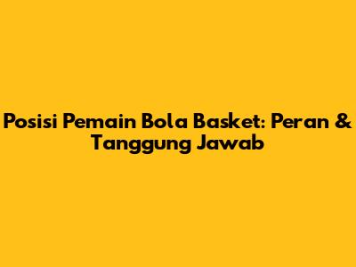 Posisi Pemain Bola Basket: Peran & Tanggung Jawab