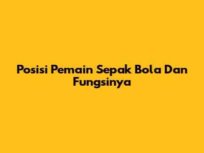 Posisi Pemain Sepak Bola Dan Fungsinya