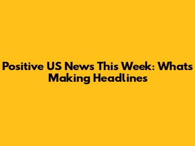 Positive US News This Week: What's Making Headlines
