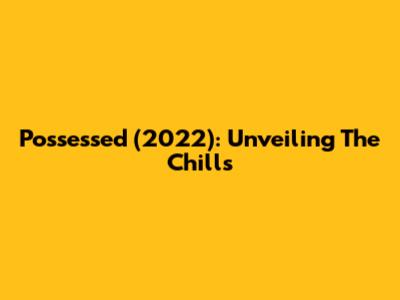 Possessed (2022): Unveiling The Chills