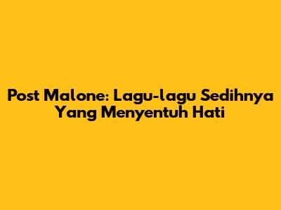 Post Malone: Lagu-lagu Sedihnya Yang Menyentuh Hati