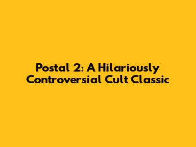 Postal 2: A Hilariously Controversial Cult Classic
