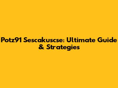 Potz91 Sescakuscse: Ultimate Guide & Strategies