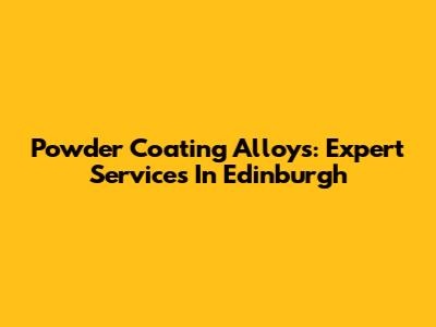 Powder Coating Alloys: Expert Services In Edinburgh