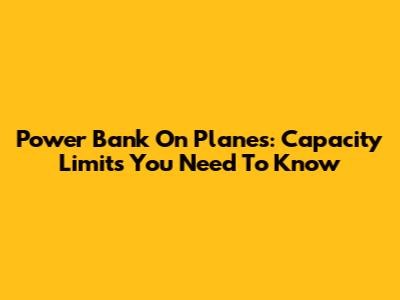 Power Bank On Planes: Capacity Limits You Need To Know
