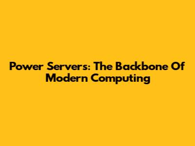 Power Servers: The Backbone Of Modern Computing