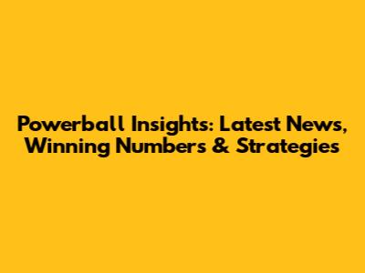 Powerball Insights: Latest News, Winning Numbers & Strategies