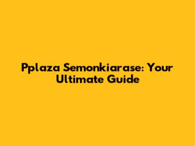 Pplaza Semonkiarase: Your Ultimate Guide