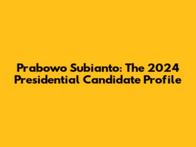 Prabowo Subianto: The 2024 Presidential Candidate Profile