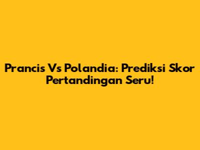 Prancis Vs Polandia: Prediksi Skor Pertandingan Seru!