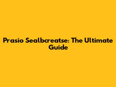 Prasio Sealbcreatse: The Ultimate Guide