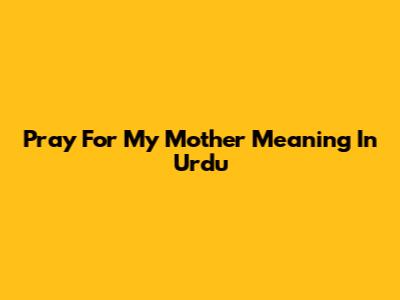 Pray For My Mother Meaning In Urdu