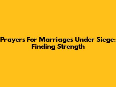 Prayers For Marriages Under Siege: Finding Strength