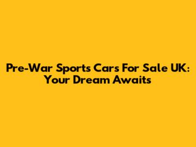 Pre-War Sports Cars For Sale UK: Your Dream Awaits