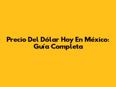 Precio Del Dólar Hoy En México: Guía Completa