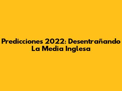 Predicciones 2022: Desentrañando La Media Inglesa