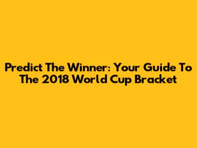 Predict The Winner: Your Guide To The 2018 World Cup Bracket