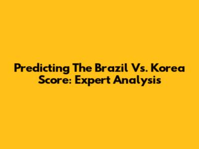 Predicting The Brazil Vs. Korea Score: Expert Analysis