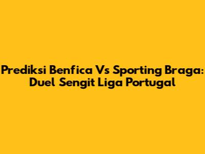 Prediksi Benfica Vs Sporting Braga: Duel Sengit Liga Portugal