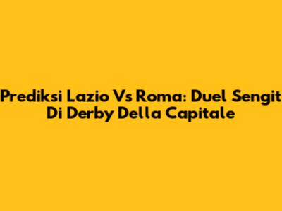 Prediksi Lazio Vs Roma: Duel Sengit Di Derby Della Capitale