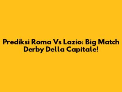 Prediksi Roma Vs Lazio: Big Match Derby Della Capitale!