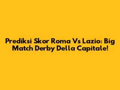 Prediksi Skor Roma Vs Lazio: Big Match Derby Della Capitale!