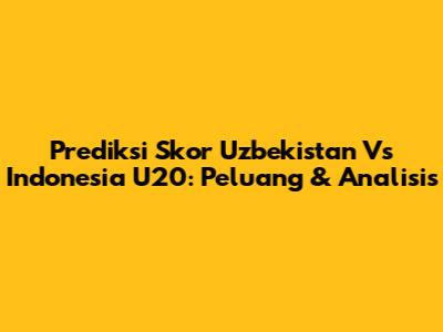Prediksi Skor Uzbekistan Vs Indonesia U20: Peluang & Analisis