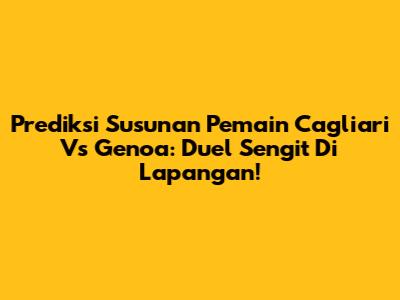 Prediksi Susunan Pemain Cagliari Vs Genoa: Duel Sengit Di Lapangan!