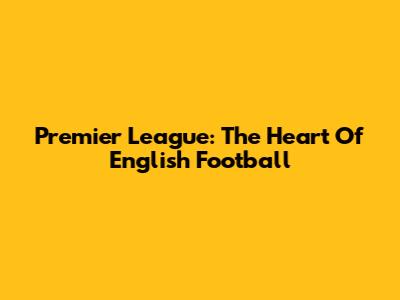Premier League: The Heart Of English Football