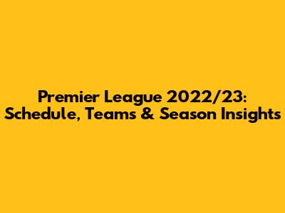 Premier League 2022/23: Schedule, Teams & Season Insights
