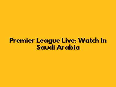 Premier League Live: Watch In Saudi Arabia
