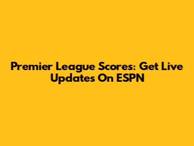 Premier League Scores: Get Live Updates On ESPN