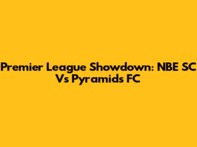 Premier League Showdown: NBE SC Vs Pyramids FC