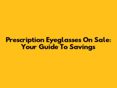 Prescription Eyeglasses On Sale: Your Guide To Savings