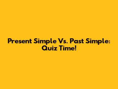 Present Simple Vs. Past Simple: Quiz Time!