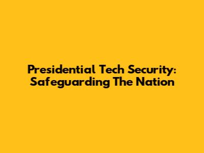 Presidential Tech Security: Safeguarding The Nation