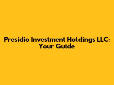 Presidio Investment Holdings LLC: Your Guide
