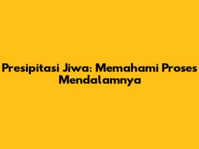 Presipitasi Jiwa: Memahami Proses Mendalamnya