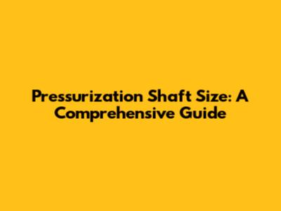 Pressurization Shaft Size: A Comprehensive Guide